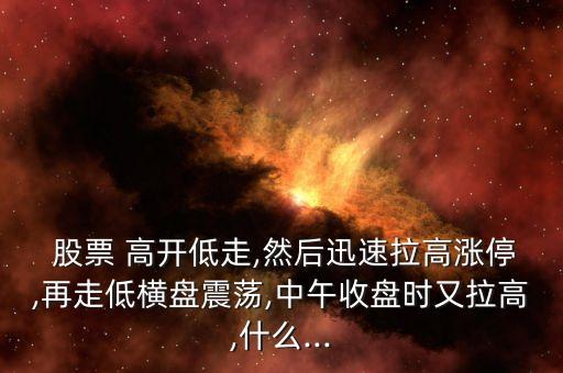  股票 高開(kāi)低走,然后迅速拉高漲停,再走低橫盤(pán)震蕩,中午收盤(pán)時(shí)又拉高,什么...