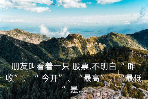 朋友叫看著一只 股票,不明白“ 昨收”、“ 今開”、“最高”、“最低”是...