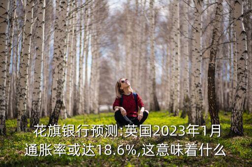 花旗銀行預(yù)測:英國2023年1月通脹率或達(dá)18.6%,這意味著什么