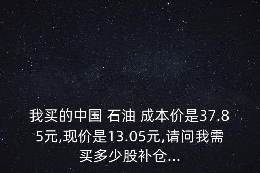 我買(mǎi)的中國(guó) 石油 成本價(jià)是37.85元,現(xiàn)價(jià)是13.05元,請(qǐng)問(wèn)我需買(mǎi)多少股補(bǔ)倉(cāng)...
