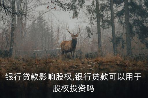 后期銀行貸款影響股權,銀行貸款可以用于股權投資嗎