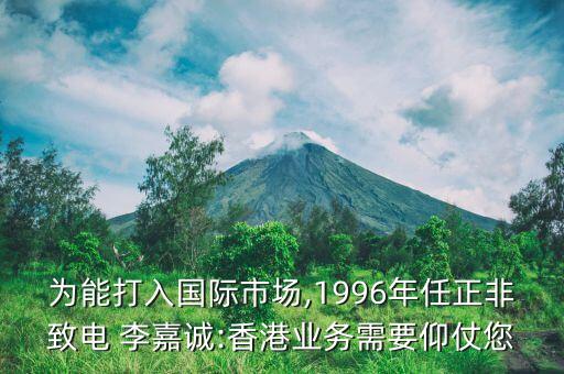 為能打入國際市場,1996年任正非致電 李嘉誠:香港業(yè)務需要仰仗您