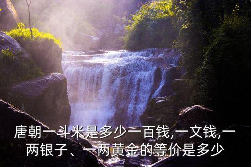 唐朝一斗米是多少一百錢(qián),一文錢(qián),一兩銀子、一兩黃金的等價(jià)是多少
