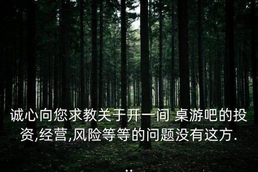 誠心向您求教關于開一間 桌游吧的投資,經營,風險等等的問題沒有這方...