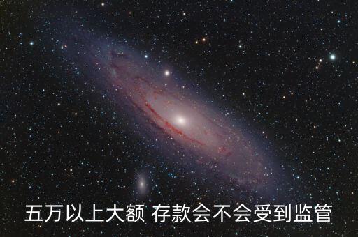五萬(wàn)以上大額 存款會(huì)不會(huì)受到監(jiān)管