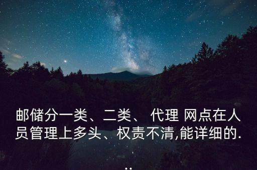 郵儲分一類、二類、 代理 網(wǎng)點在人員管理上多頭、權責不清,能詳細的...