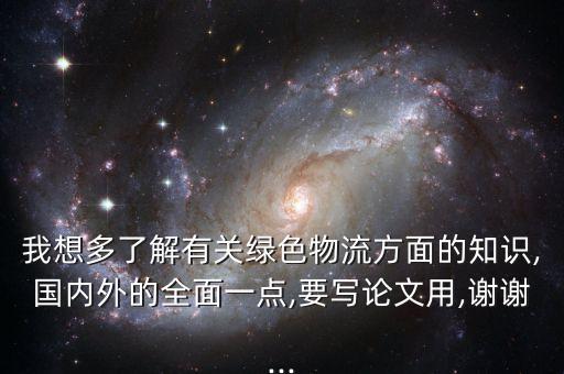 我想多了解有關(guān)綠色物流方面的知識,國內(nèi)外的全面一點(diǎn),要寫論文用,謝謝...