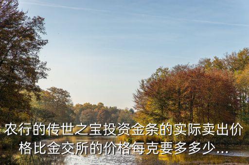 農行的傳世之寶投資金條的實際賣出價格比金交所的價格每克要多多少...