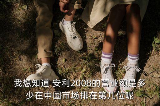 我想知道 安利2008的營(yíng)業(yè)額是多少在中國(guó)市場(chǎng)排在第幾位呢