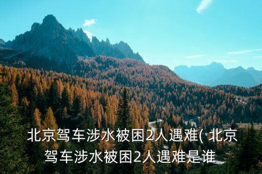  北京駕車涉水被困2人遇難( 北京駕車涉水被困2人遇難是誰(shuí)