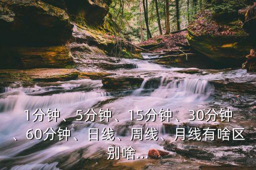 1分鐘、5分鐘、15分鐘、30分鐘、60分鐘、日線、周線、月線有啥區(qū)別啥...
