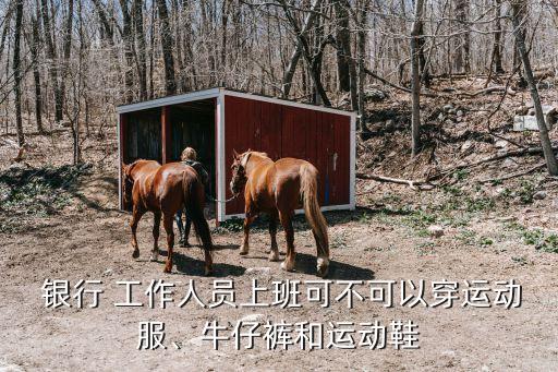  銀行 工作人員上班可不可以穿運(yùn)動(dòng)服、牛仔褲和運(yùn)動(dòng)鞋
