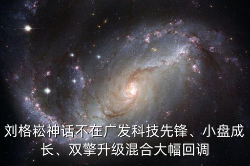 劉格崧神話不在廣發(fā)科技先鋒、小盤成長、雙擎升級混合大幅回調(diào)