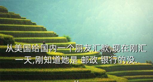 從美國給國內一個朋友匯款,現在剛匯一天,剛知道她是 郵政 銀行的沒...