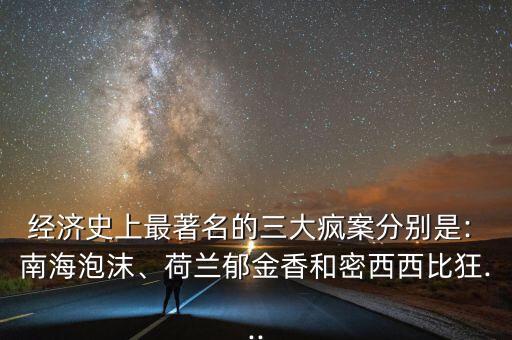 經(jīng)濟史上最著名的三大瘋案分別是: 南海泡沫、荷蘭郁金香和密西西比狂...