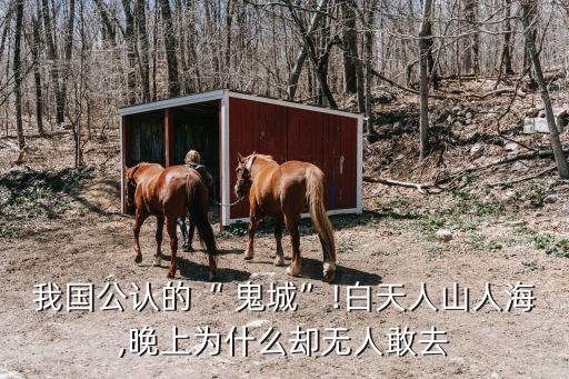 我國公認的“ 鬼城”!白天人山人海,晚上為什么卻無人敢去