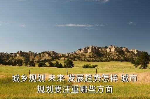 城鄉(xiāng)規(guī)劃 未來 發(fā)展趨勢(shì)怎樣 城市規(guī)劃要注重哪些方面