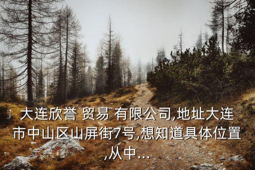 大連欣譽 貿(mào)易 有限公司,地址大連市中山區(qū)山屏街7號,想知道具體位置,從中...