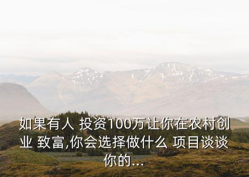 如果有人 投資100萬讓你在農(nóng)村創(chuàng)業(yè) 致富,你會選擇做什么 項(xiàng)目談?wù)勀愕?..