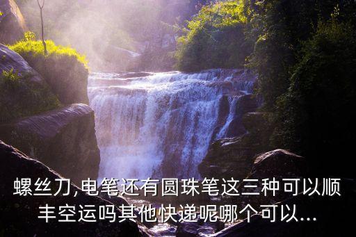 螺絲刀,電筆還有圓珠筆這三種可以順豐空運(yùn)嗎其他快遞呢哪個可以...