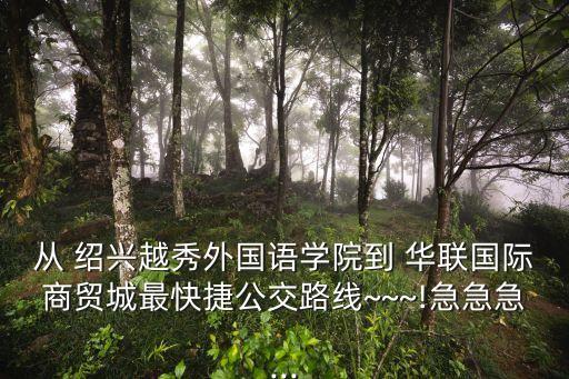 從 紹興越秀外國語學院到 華聯(lián)國際商貿(mào)城最快捷公交路線~~~!急急急...