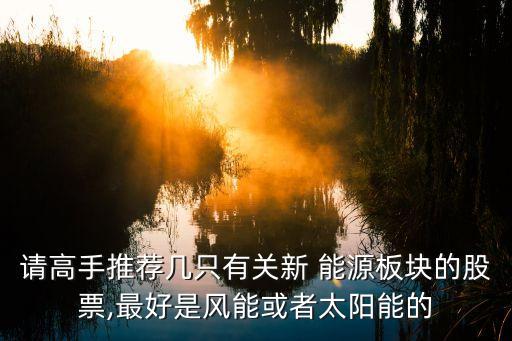 請高手推薦幾只有關新 能源板塊的股票,最好是風能或者太陽能的