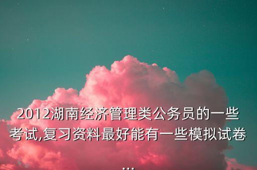 2012湖南經(jīng)濟(jì)管理類(lèi)公務(wù)員的一些考試,復(fù)習(xí)資料最好能有一些模擬試卷...