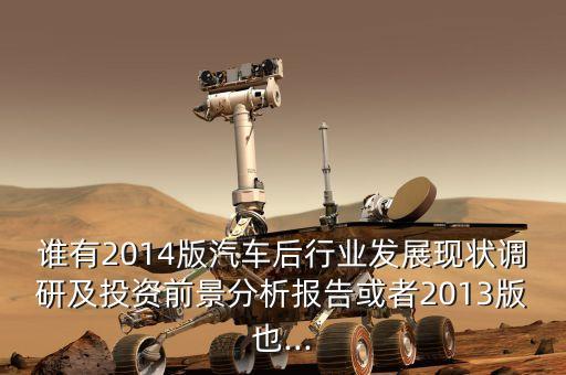 誰有2014版汽車后行業(yè)發(fā)展現(xiàn)狀調研及投資前景分析報告或者2013版也...