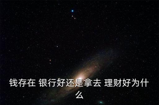 錢存在 銀行好還是拿去 理財好為什么