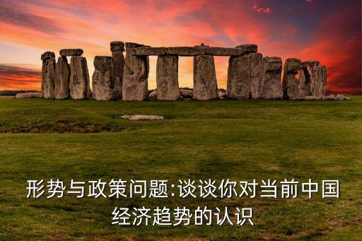  形勢(shì)與政策問題:談?wù)勀銓?duì)當(dāng)前中國(guó) 經(jīng)濟(jì)趨勢(shì)的認(rèn)識(shí)