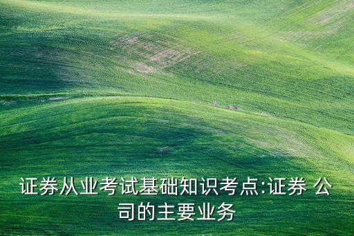 證券從業(yè)考試基礎知識考點:證券 公司的主要業(yè)務
