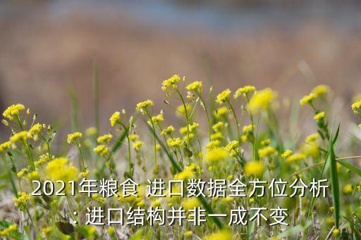 2021年糧食 進口數(shù)據(jù)全方位分析: 進口結(jié)構(gòu)并非一成不變