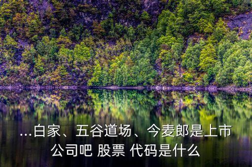 ...白家、五谷道場(chǎng)、今麥郎是上市公司吧 股票 代碼是什么