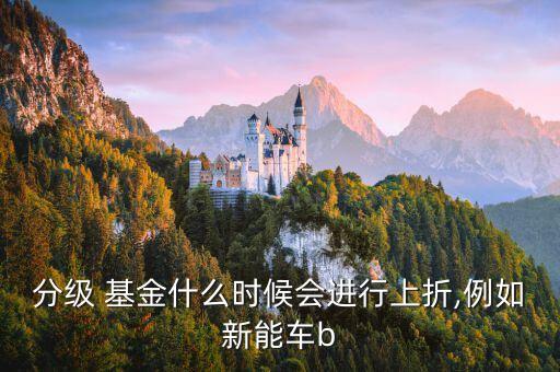 分級 基金什么時(shí)候會(huì)進(jìn)行上折,例如新能車b