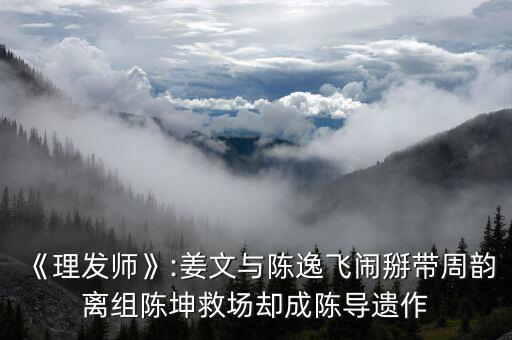 《理發(fā)師》:姜文與陳逸飛鬧掰帶周韻離組陳坤救場(chǎng)卻成陳導(dǎo)遺作