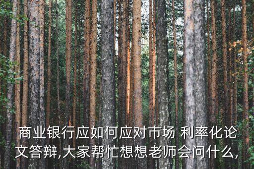  商業(yè)銀行應(yīng)如何應(yīng)對市場 利率化論文答辯,大家?guī)兔ο胂肜蠋煏柺裁?