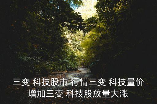 三變 科技股市 行情三變 科技量?jī)r(jià)增加三變 科技股放量大漲