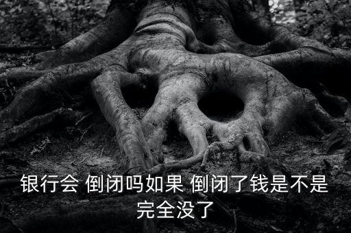 銀行會(huì) 倒閉嗎如果 倒閉了錢是不是完全沒了