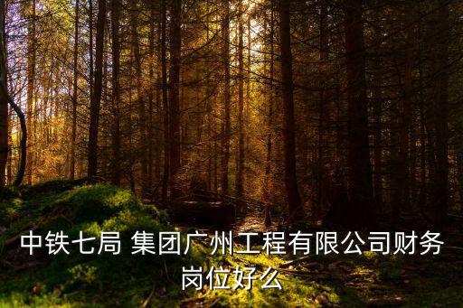 中鐵七局 集團廣州工程有限公司財務(wù)崗位好么