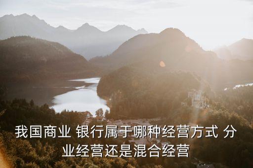 我國商業(yè) 銀行屬于哪種經營方式 分業(yè)經營還是混合經營