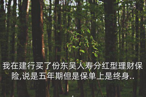 我在建行買了份東吳人壽分紅型理財(cái)保險(xiǎn),說(shuō)是五年期但是保單上是終身...