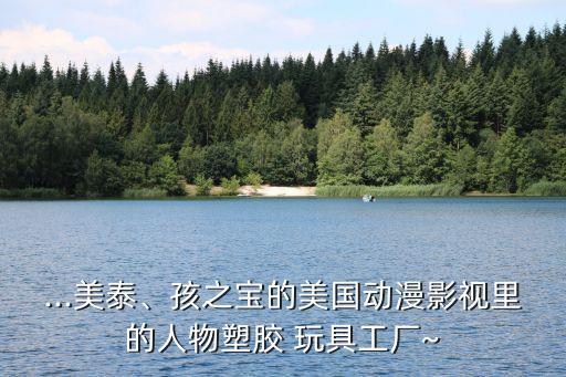 ...美泰、孩之寶的美國(guó)動(dòng)漫影視里的人物塑膠 玩具工廠~
