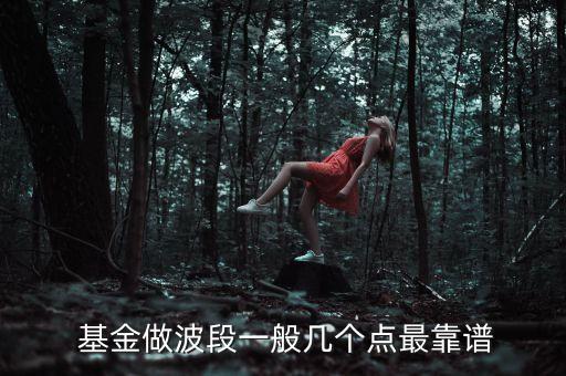  基金做波段一般幾個點(diǎn)最靠譜