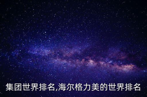 格力集團世界排名,海爾格力美的世界排名