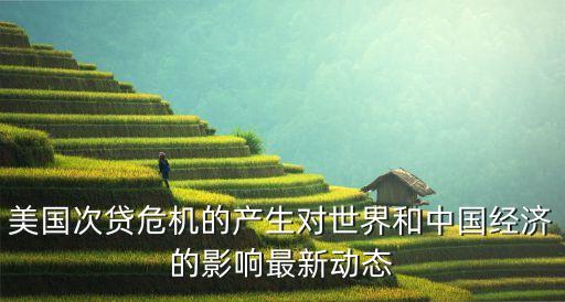 美國(guó)次貸危機(jī)的產(chǎn)生對(duì)世界和中國(guó)經(jīng)濟(jì)的影響最新動(dòng)態(tài)