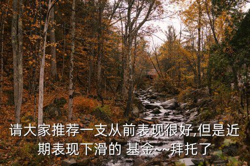 請(qǐng)大家推薦一支從前表現(xiàn)很好,但是近期表現(xiàn)下滑的 基金~~拜托了