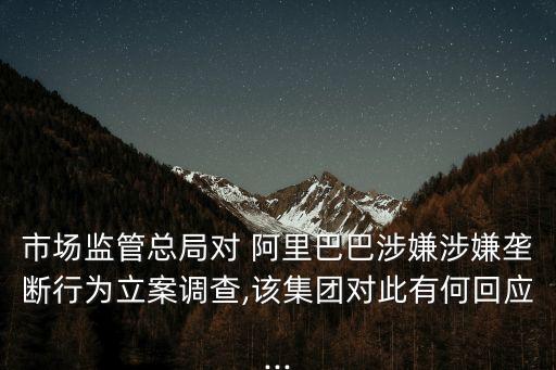 市場監(jiān)管總局對 阿里巴巴涉嫌涉嫌壟斷行為立案調查,該集團對此有何回應...