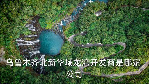 烏魯木齊北新華域龍灣開(kāi)發(fā)商是哪家 公司