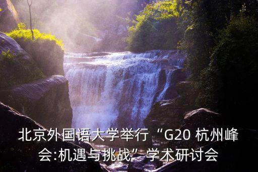北京外國語大學(xué)舉行“G20 杭州峰會:機遇與挑戰(zhàn)”學(xué)術(shù)研討會