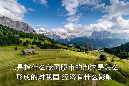 ...是指什么我國股市的泡沫是怎么形成的對我國 經(jīng)濟有什么影響